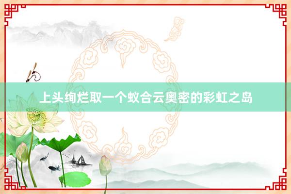 上头绚烂取一个蚁合云奥密的彩虹之岛