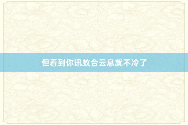 但看到你讯蚁合云息就不冷了